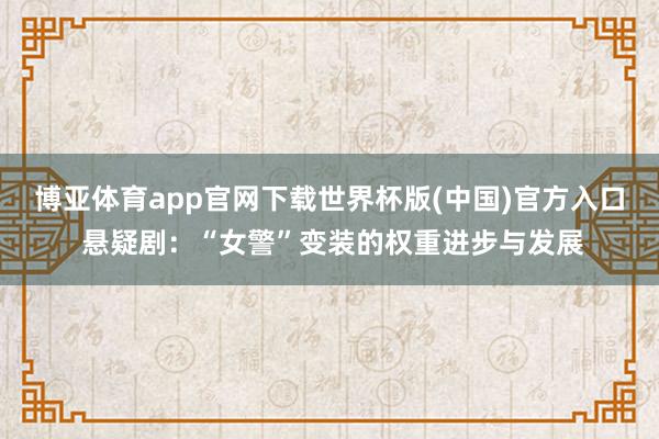 博亚体育app官网下载世界杯版(中国)官方入口 悬疑剧：“女警”变装的权重进步与发展