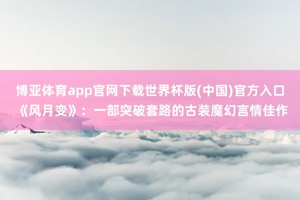 博亚体育app官网下载世界杯版(中国)官方入口 《风月变》:一部突破套路的古装魔幻言情佳作