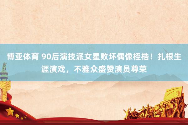 博亚体育 90后演技派女星败坏偶像桎梏!扎根生涯演戏,不雅众盛赞演员尊荣