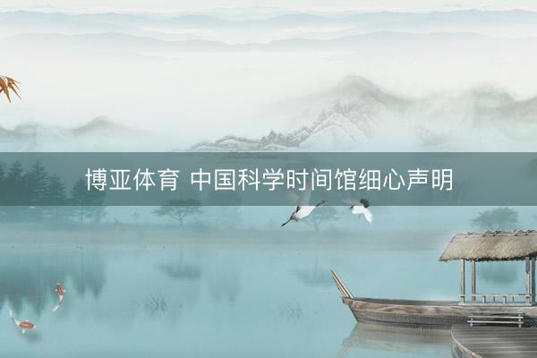 博亚体育 中国科学时间馆细心声明