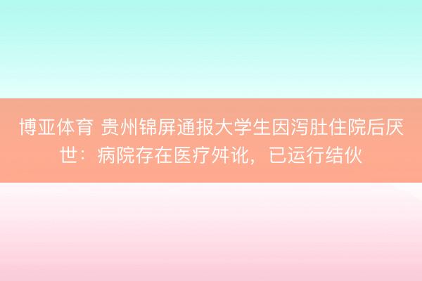 博亚体育 贵州锦屏通报大学生因泻肚住院后厌世:病院存在医疗舛讹,已运行结伙