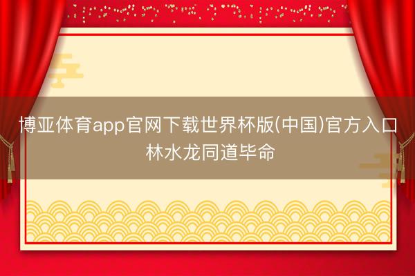 博亚体育app官网下载世界杯版(中国)官方入口 林水龙同道毕命