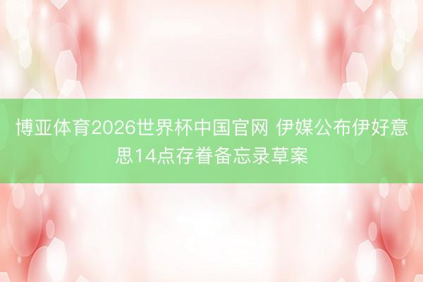 博亚体育2026世界杯中国官网 伊媒公布伊好意思14点存眷备忘录草案