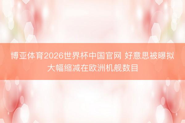 博亚体育2026世界杯中国官网 好意思被曝拟大幅缩减在欧洲机舰数目