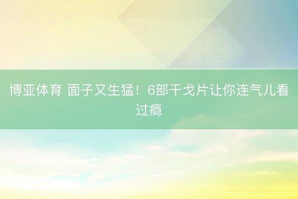 博亚体育 面子又生猛!6部干戈片让你连气儿看过瘾