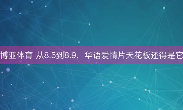 博亚体育 从8.5到8.9,华语爱情片天花板还得是它