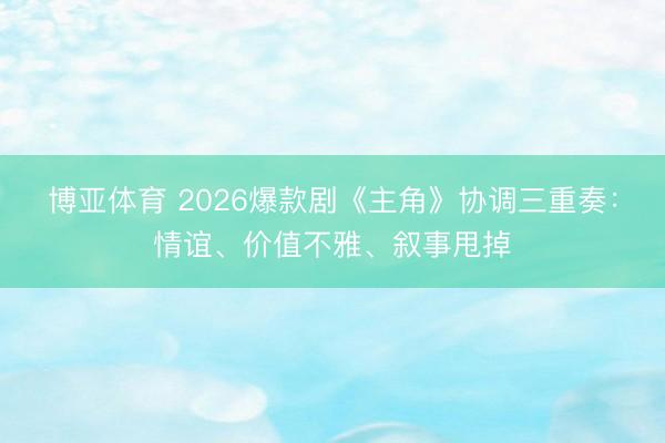 博亚体育 2026爆款剧《主角》协调三重奏:情谊、价值不雅、叙事甩掉