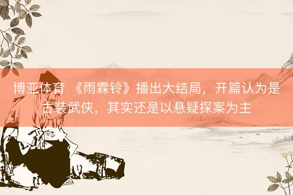 博亚体育 《雨霖铃》播出大结局,开篇认为是古装武侠,其实还是以悬疑探案为主