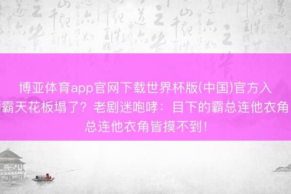 博亚体育app官网下载世界杯版(中国)官方入口 南韩颜霸天花板塌了?老剧迷咆哮:目下的霸总连他衣角皆摸不到!