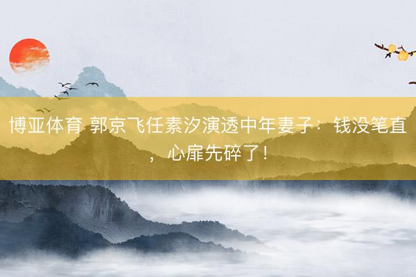 博亚体育 郭京飞任素汐演透中年妻子:钱没笔直,心扉先碎了!
