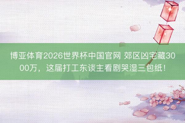 博亚体育2026世界杯中国官网 郊区凶宅藏3000万,这届打工东谈主看剧哭湿三包纸!