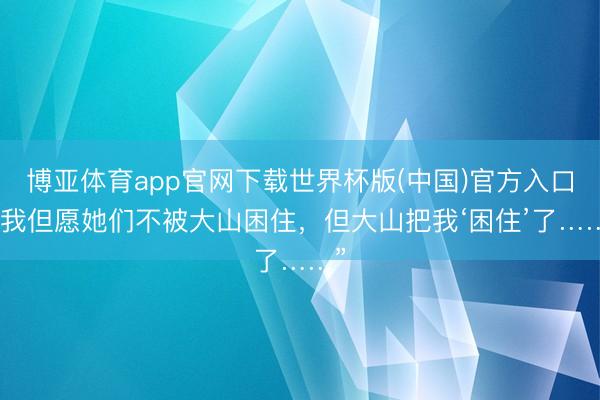 博亚体育app官网下载世界杯版(中国)官方入口 “我但愿她们不被大山困住,但大山把我‘困住’了……”