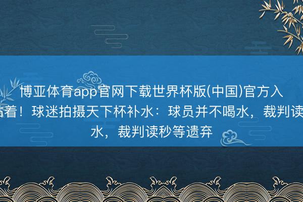 博亚体育app官网下载世界杯版(中国)官方入口 就干站着!球迷拍摄天下杯补水:球员并不喝水,裁判读秒等遗弃