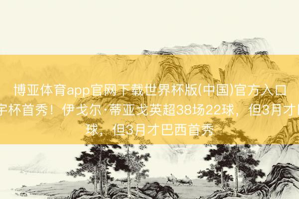 博亚体育app官网下载世界杯版(中国)官方入口 蜂王寰宇杯首秀!伊戈尔·蒂亚戈英超38场22球,但3月才巴西首秀