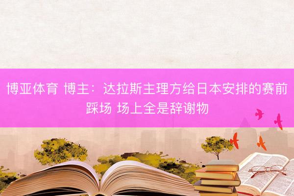 博亚体育 博主：达拉斯主理方给日本安排的赛前踩场 场上全是辞谢物