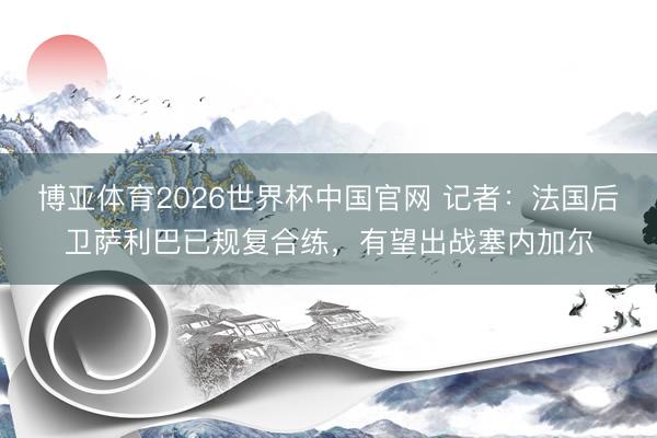 博亚体育2026世界杯中国官网 记者:法国后卫萨利巴已规复合练,有望出战塞内加尔