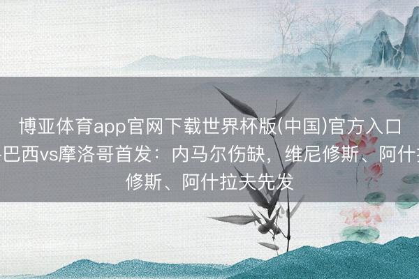 博亚体育app官网下载世界杯版(中国)官方入口 寰宇杯-巴西vs摩洛哥首发:内马尔伤缺,维尼修斯、阿什拉夫先发