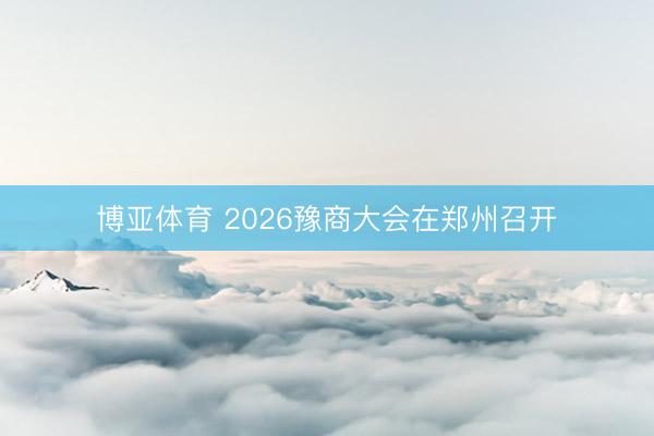 博亚体育 2026豫商大会在郑州召开