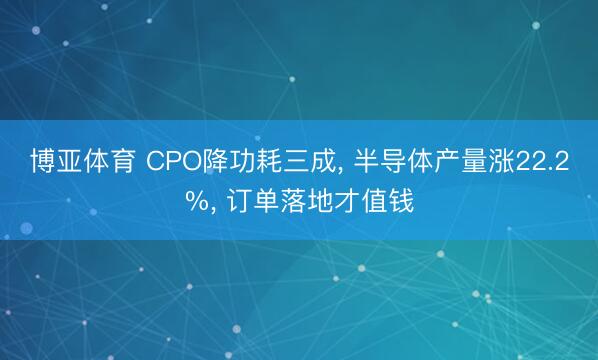 博亚体育 CPO降功耗三成， 半导体产量涨22.2%， 订单落地才值钱