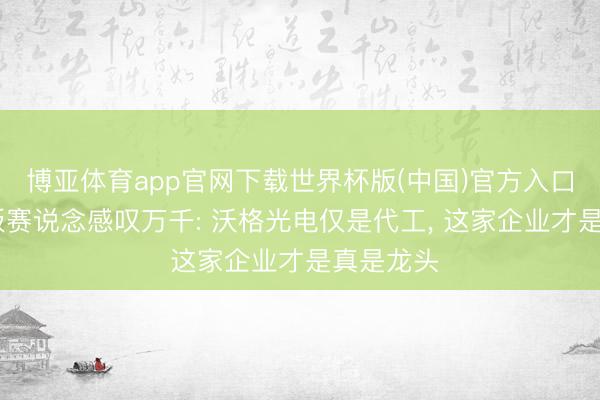 博亚体育app官网下载世界杯版(中国)官方入口 玻璃基板赛说念感叹万千: 沃格光电仅是代工, 这家企业才是真是龙头