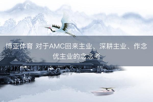 博亚体育 对于AMC回来主业、深耕主业、作念优主业的念念考