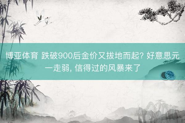 博亚体育 跌破900后金价又拔地而起? 好意思元一走弱, 信得过的风暴来了