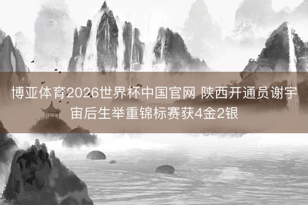 博亚体育2026世界杯中国官网 陕西开通员谢宇宙后生举重锦标赛获4金2银