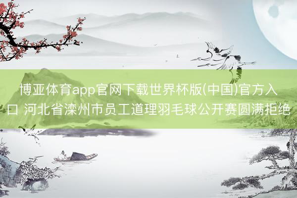 博亚体育app官网下载世界杯版(中国)官方入口 河北省滦州市员工道理羽毛球公开赛圆满拒绝