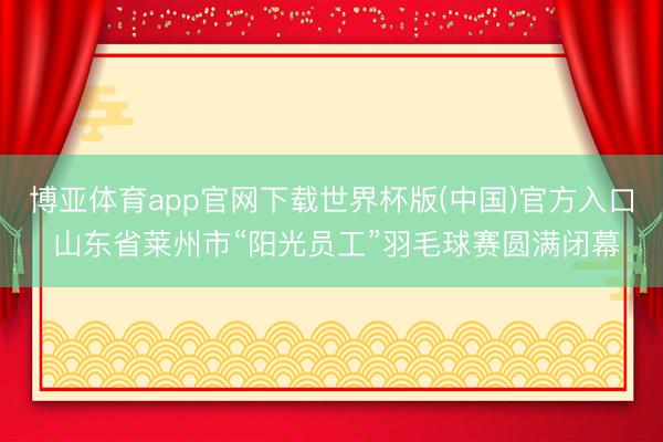 博亚体育app官网下载世界杯版(中国)官方入口 山东省莱州市“阳光员工”羽毛球赛圆满闭幕
