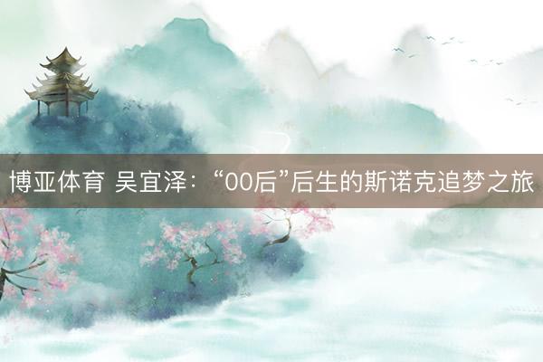博亚体育 吴宜泽:“00后”后生的斯诺克追梦之旅
