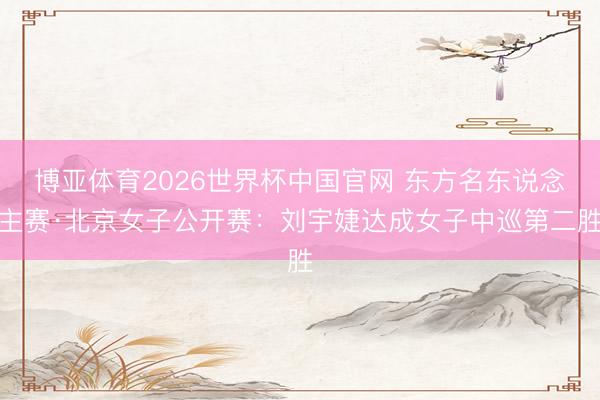 博亚体育2026世界杯中国官网 东方名东说念主赛·北京女子公开赛:刘宇婕达成女子中巡第二胜