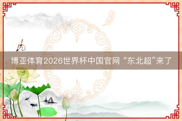 博亚体育2026世界杯中国官网 “东北超”来了