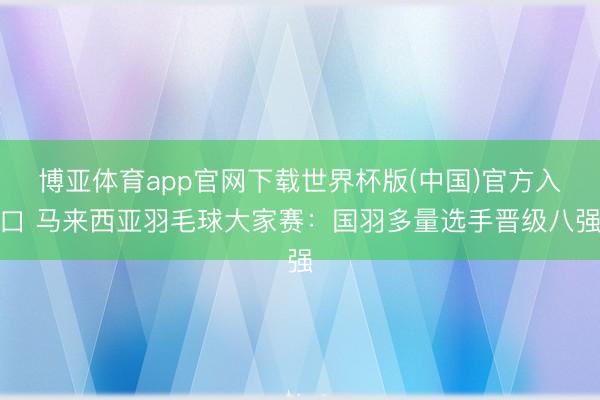 博亚体育app官网下载世界杯版(中国)官方入口 马来西亚羽毛球大家赛:国羽多量选手晋级八强