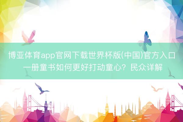 博亚体育app官网下载世界杯版(中国)官方入口 一册童书如何更好打动童心？民众详解