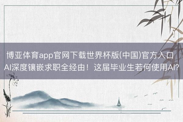 博亚体育app官网下载世界杯版(中国)官方入口 AI深度镶嵌求职全经由!这届毕业生若何使用AI?