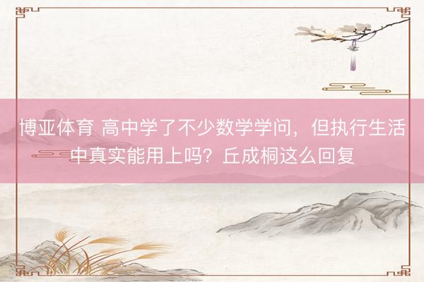 博亚体育 高中学了不少数学学问，但执行生活中真实能用上吗？丘成桐这么回复