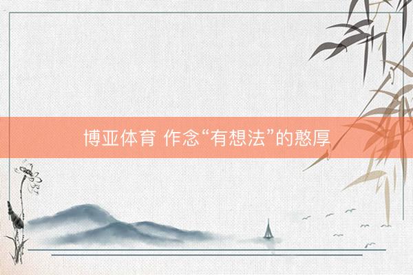 博亚体育 作念“有想法”的憨厚