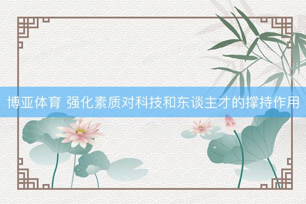 博亚体育 强化素质对科技和东谈主才的撑持作用
