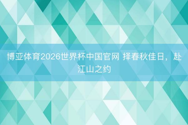 博亚体育2026世界杯中国官网 择春秋佳日,赴江山之约