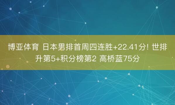 博亚体育 日本男排首周四连胜+22.41分! 世排升第5+积分榜第2 高桥蓝75分