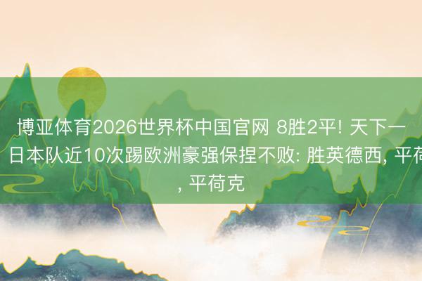 博亚体育2026世界杯中国官网 8胜2平! 天下一流? 日本队近10次踢欧洲豪强保捏不败: 胜英德西, 平荷克