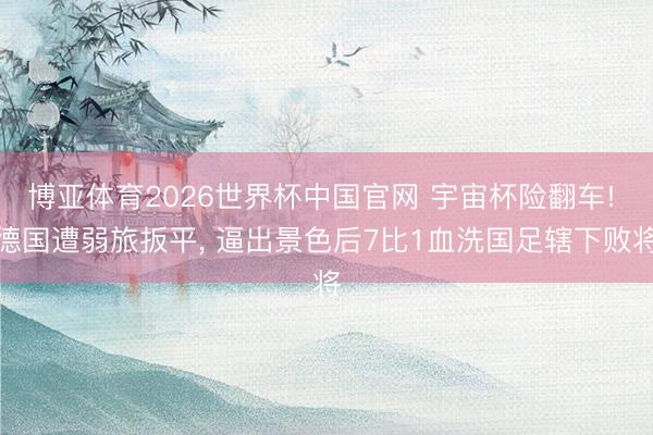 博亚体育2026世界杯中国官网 宇宙杯险翻车! 德国遭弱旅扳平, 逼出景色后7比1血洗国足辖下败将