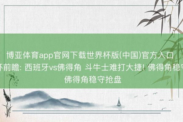 博亚体育app官网下载世界杯版(中国)官方入口 宇宙杯前瞻: 西班牙vs佛得角 斗牛士难打大捷! 佛得角稳守抢盘