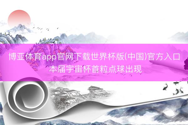 博亚体育app官网下载世界杯版(中国)官方入口 本届宇宙杯首粒点球出现