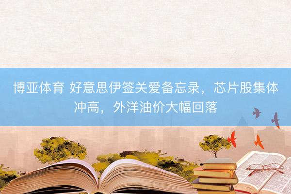 博亚体育 好意思伊签关爱备忘录,芯片股集体冲高,外洋油价大幅回落