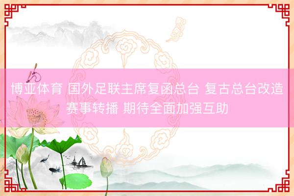 博亚体育 国外足联主席复函总台 复古总台改造赛事转播 期待全面加强互助