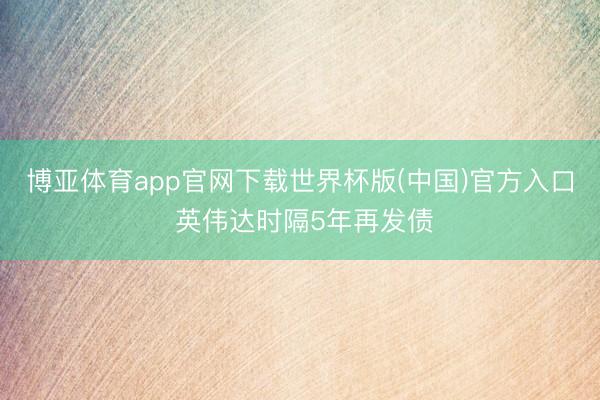 博亚体育app官网下载世界杯版(中国)官方入口 英伟达时隔5年再发债