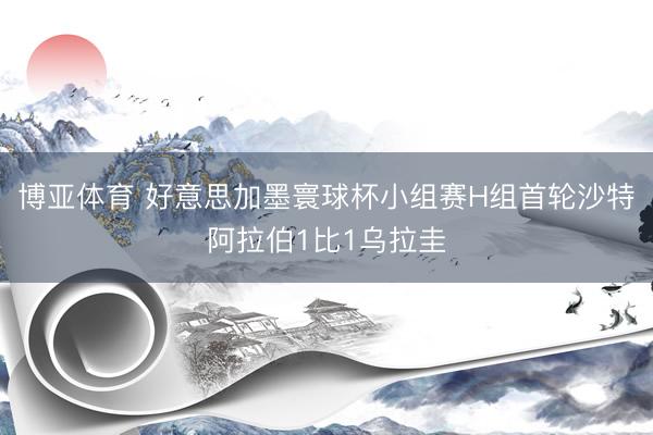 博亚体育 好意思加墨寰球杯小组赛H组首轮沙特阿拉伯1比1乌拉圭