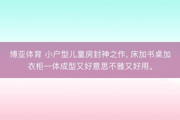 博亚体育 小户型儿童房封神之作， 床加书桌加衣柜一体成型又好意思不雅又好用<a href=