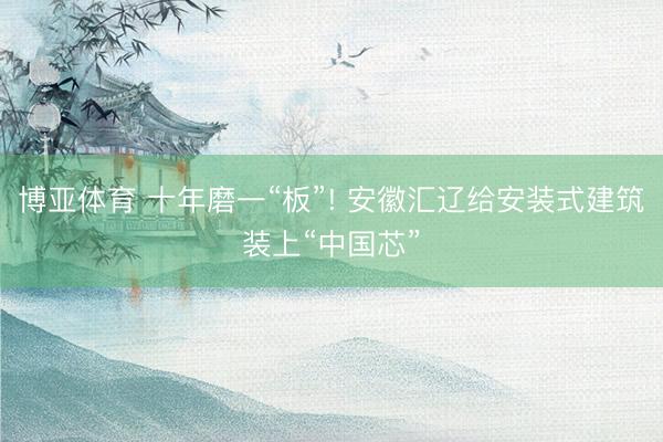 博亚体育 十年磨一“板”! 安徽汇辽给安装式建筑装上“中国芯”